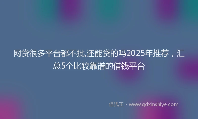 网贷很多平台都不批,还能贷的吗2025年推荐，汇总5个比较靠谱的借钱平台