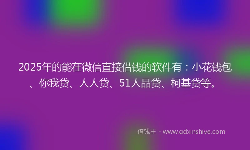 2025年的能在微信直接借钱的软件有：小花钱包、你我贷、人人贷、51人品贷、柯基贷等。