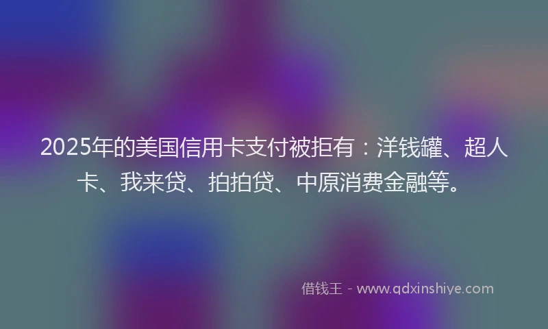 2025年的美国信用卡支付被拒有：洋钱罐、超人卡、我来贷、拍拍贷、中原消费金融等。