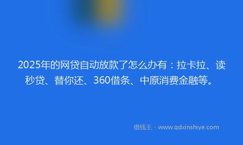 2025年的网贷自动放款了怎么办有：拉卡拉、读秒贷、替你还、360借条、中原消费金融等。