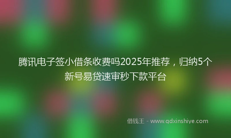 腾讯电子签小借条收费吗2025年推荐，归纳5个新号易贷速审秒下款平台