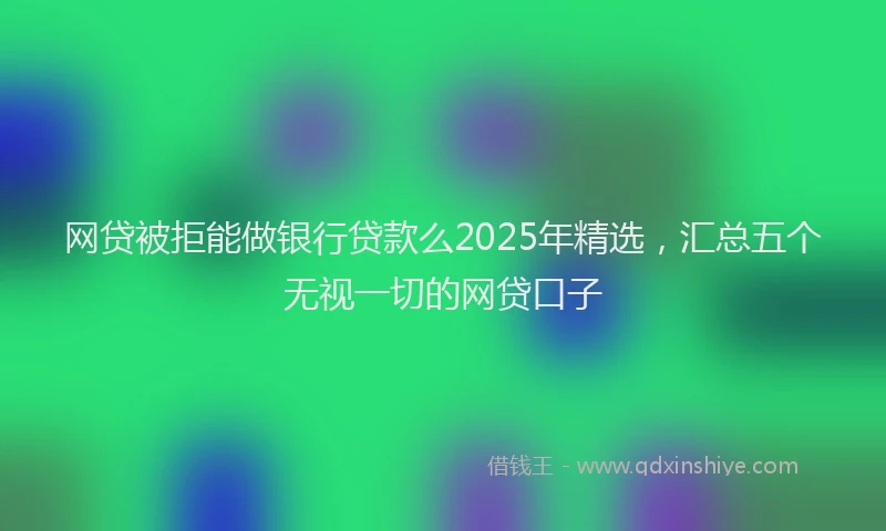 网贷被拒能做银行贷款么2025年精选，汇总五个无视一切的网贷口子