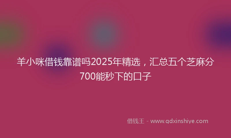 羊小咪借钱靠谱吗2025年精选，汇总五个芝麻分700能秒下的口子