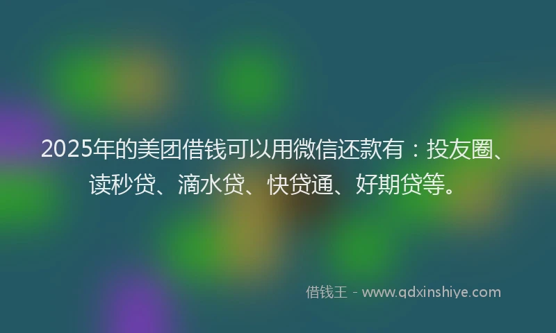 2025年的美团借钱可以用微信还款有：投友圈、读秒贷、滴水贷、快贷通、好期贷等。