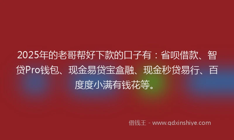 2025年的老哥帮好下款的口子有：省呗借款、智贷Pro钱包、现金易贷宝盒融、现金秒贷易行、百度度小满有钱花等。