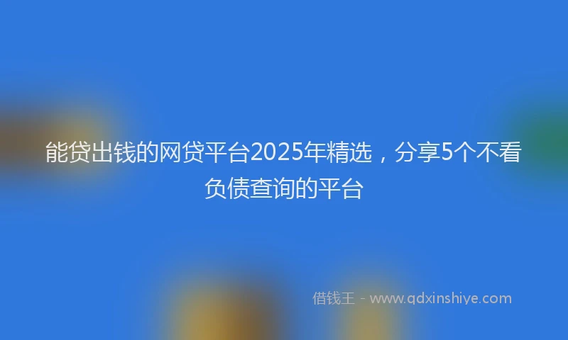 能贷出钱的网贷平台2025年精选，分享5个不看负债查询的平台