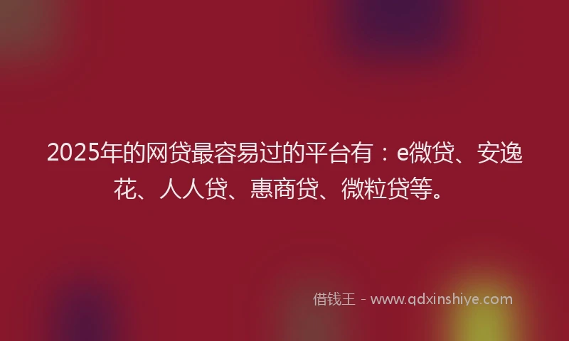 2025年的网贷最容易过的平台有：e微贷、安逸花、人人贷、惠商贷、微粒贷等。