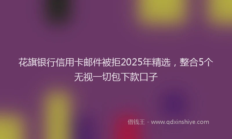 花旗银行信用卡邮件被拒2025年精选，整合5个无视一切包下款口子