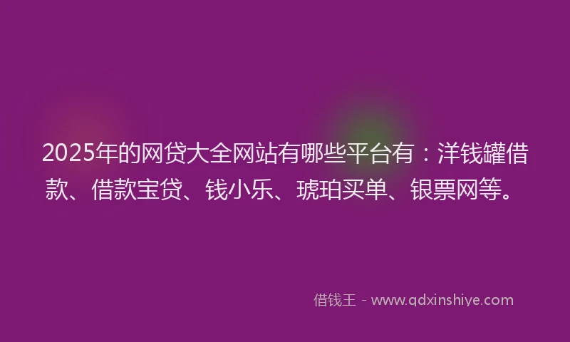 2025年的网贷大全网站有哪些平台有：洋钱罐借款、借款宝贷、钱小乐、琥珀买单、银票网等。