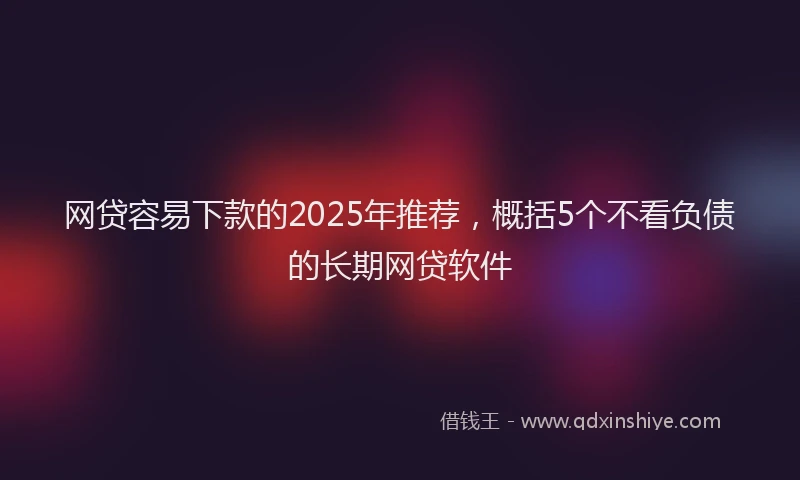 网贷容易下款的2025年推荐，概括5个不看负债的长期网贷软件