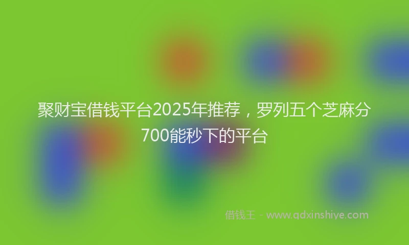 聚财宝借钱平台2025年推荐，罗列五个芝麻分700能秒下的平台