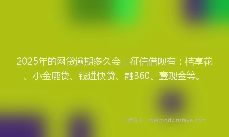 2025年的网贷逾期多久会上征信借呗有：桔享花、小金鹿贷、钱进快贷、融360、壹现金等。