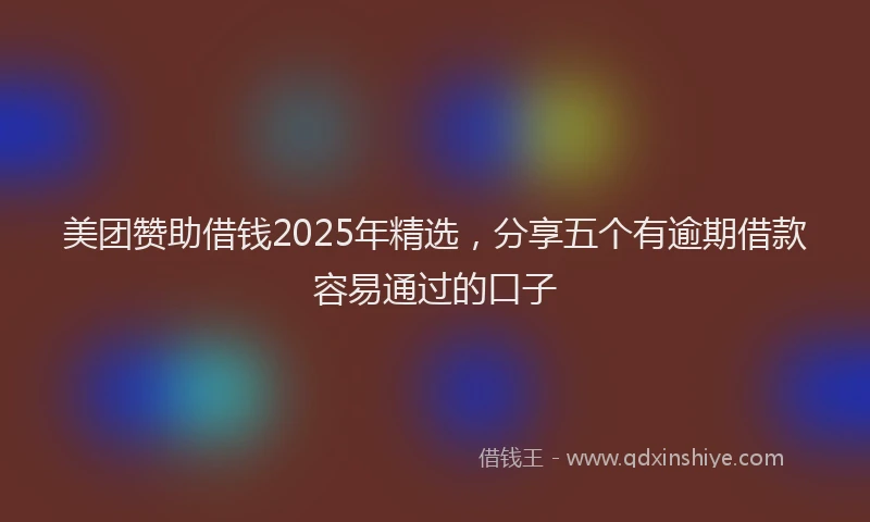 美团赞助借钱2025年精选，分享五个有逾期借款容易通过的口子