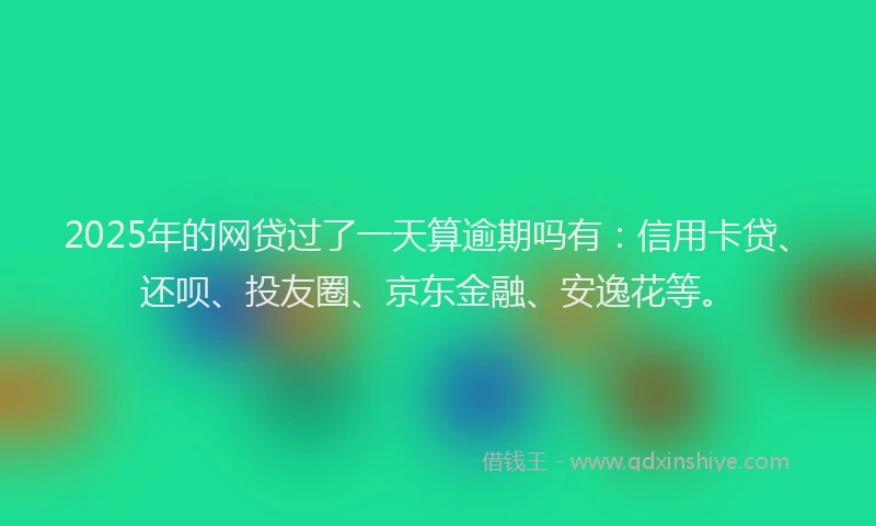2025年的网贷过了一天算逾期吗有：信用卡贷、还呗、投友圈、京东金融、安逸花等。