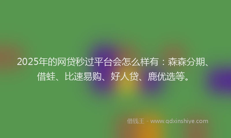 2025年的网贷秒过平台会怎么样有：森森分期、借蛙、比速易购、好人贷、鹿优选等。