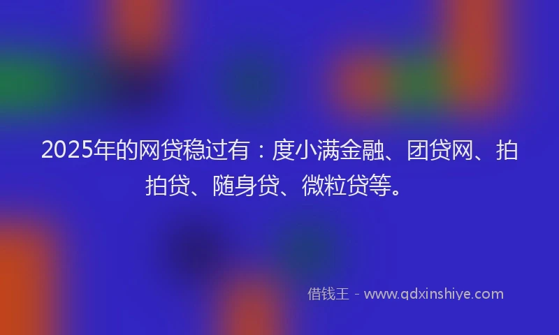 2025年的网贷稳过有：度小满金融、团贷网、拍拍贷、随身贷、微粒贷等。