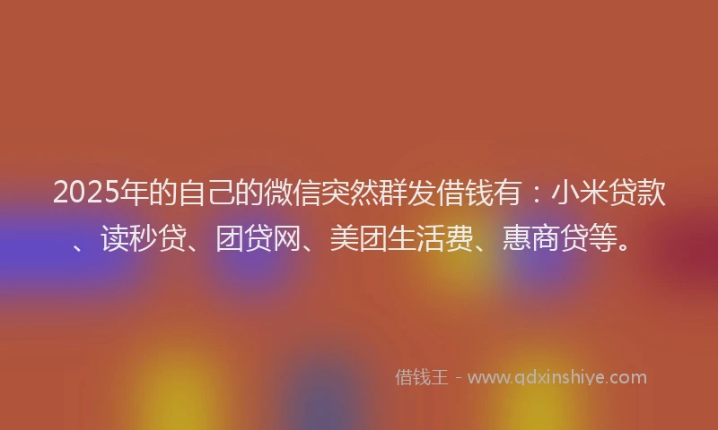 2025年的自己的微信突然群发借钱有:小米贷款、读秒贷、团贷网、美团生活费、惠商贷等。