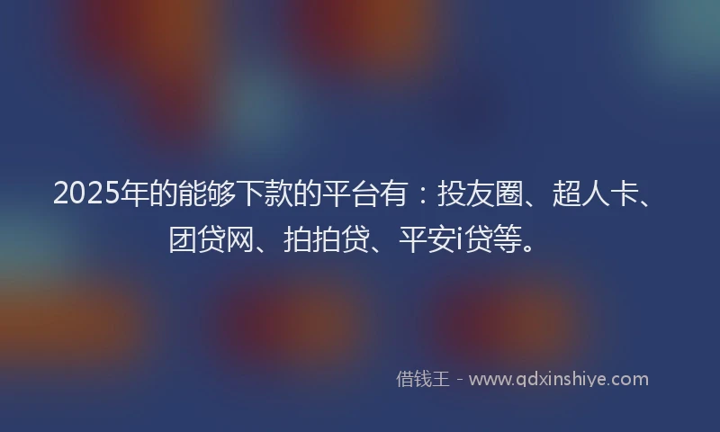 2025年的能够下款的平台有：投友圈、超人卡、团贷网、拍拍贷、平安i贷等。
