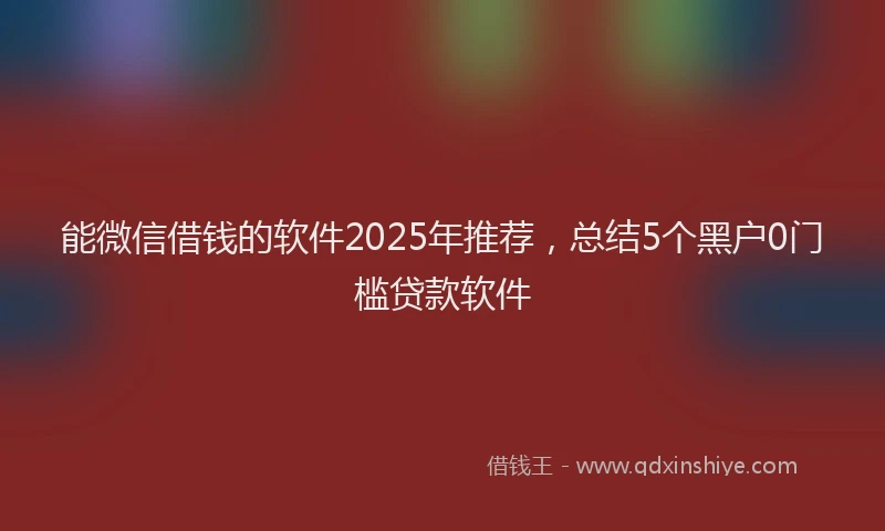 能微信借钱的软件2025年推荐，总结5个黑户0门槛贷款软件