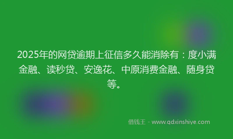 2025年的网贷逾期上征信多久能消除有：度小满金融、读秒贷、安逸花、中原消费金融、随身贷等。