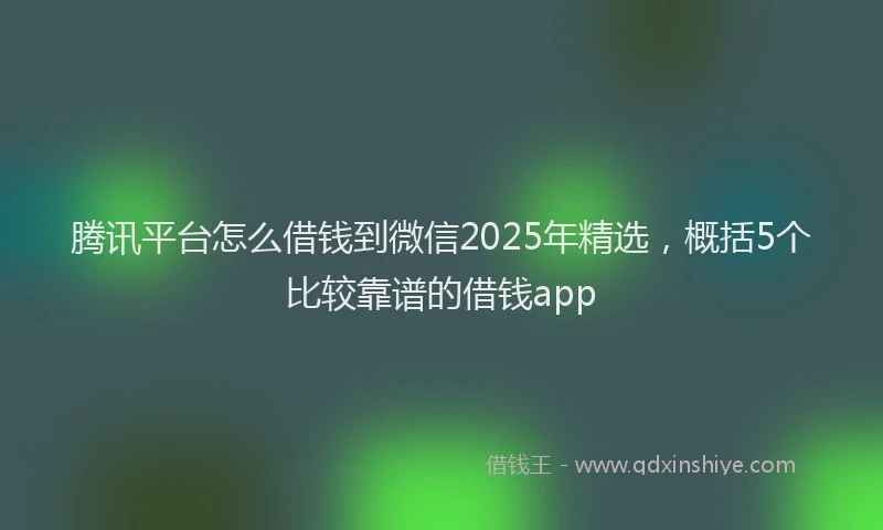 腾讯平台怎么借钱到微信2025年精选，概括5个比较靠谱的借钱app