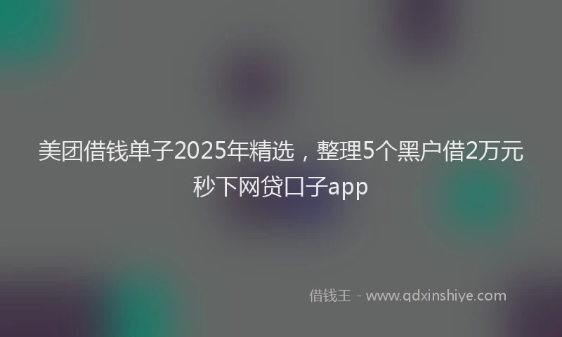美团借钱单子2025年精选，整理5个黑户借2万元秒下网贷口子app