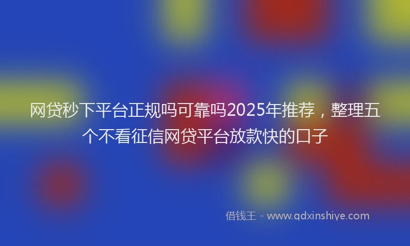 网贷秒下平台正规吗可靠吗2025年推荐，整理五个不看征信网贷平台放款快的口子