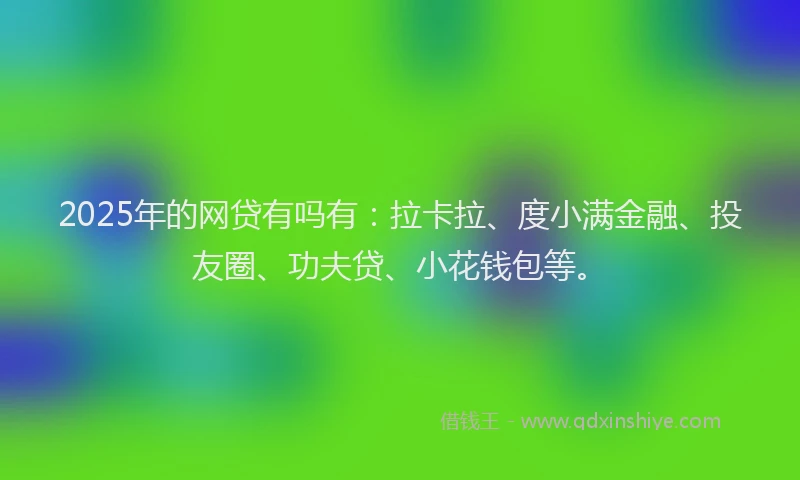 2025年的网贷有吗有：拉卡拉、度小满金融、投友圈、功夫贷、小花钱包等。