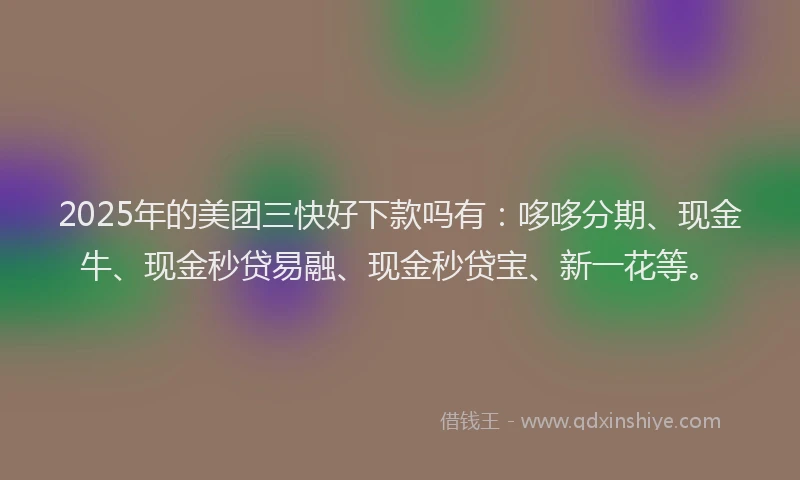 2025年的美团三快好下款吗有：哆哆分期、现金牛、现金秒贷易融、现金秒贷宝、新一花等。