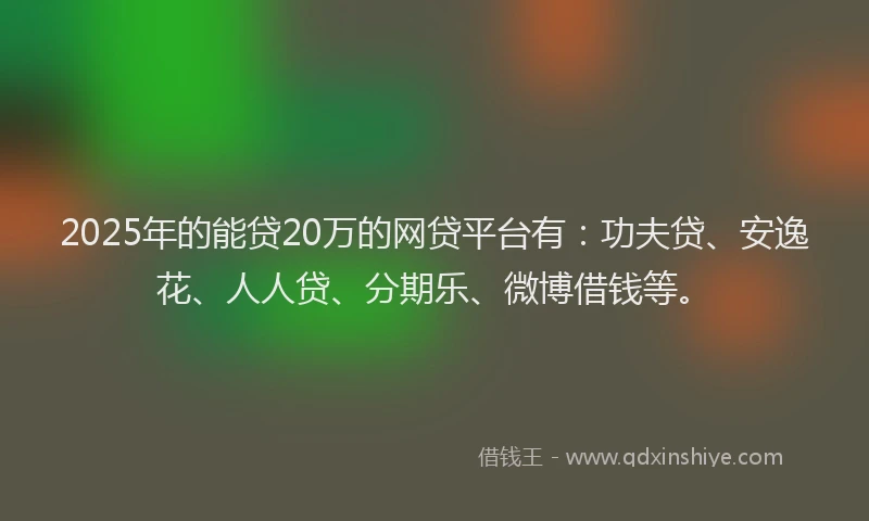 2025年的能贷20万的网贷平台有：功夫贷、安逸花、人人贷、分期乐、微博借钱等。