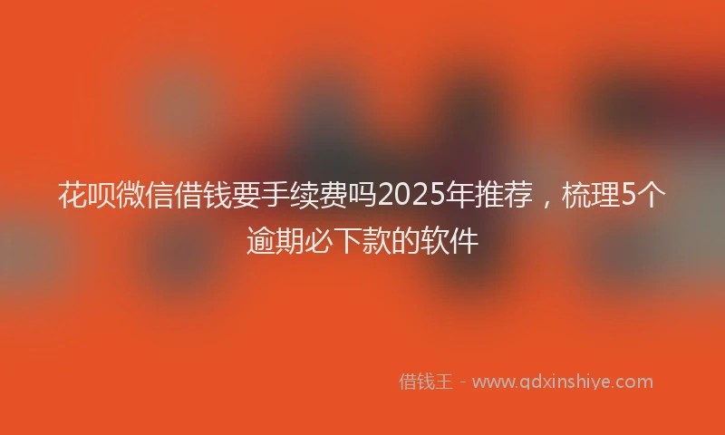 花呗微信借钱要手续费吗2025年推荐，梳理5个逾期必下款的软件