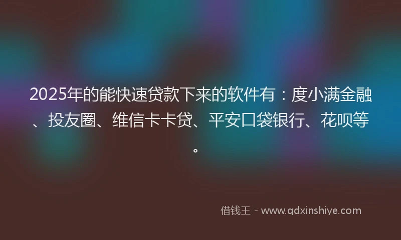 2025年的能快速贷款下来的软件有：度小满金融、投友圈、维信卡卡贷、平安口袋银行、花呗等。