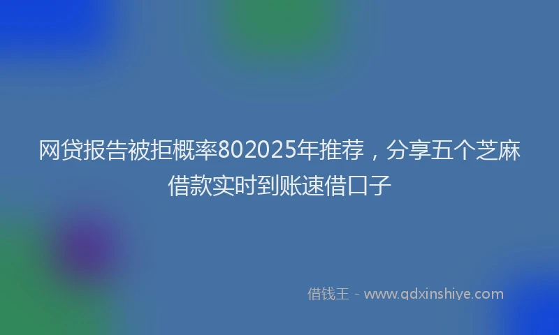 网贷报告被拒概率802025年推荐，分享五个芝麻借款实时到账速借口子