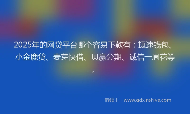 2025年的网贷平台哪个容易下款有：捷速钱包、小金鹿贷、麦芽快借、贝赢分期、诚信一周花等。