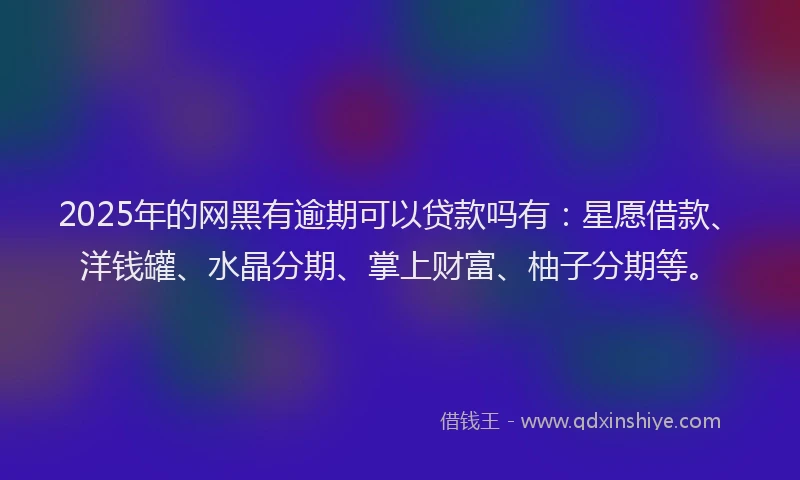 2025年的网黑有逾期可以贷款吗有：星愿借款、洋钱罐、水晶分期、掌上财富、柚子分期等。