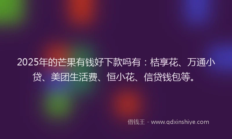 2025年的芒果有钱好下款吗有：桔享花、万通小贷、美团生活费、恒小花、信贷钱包等。
