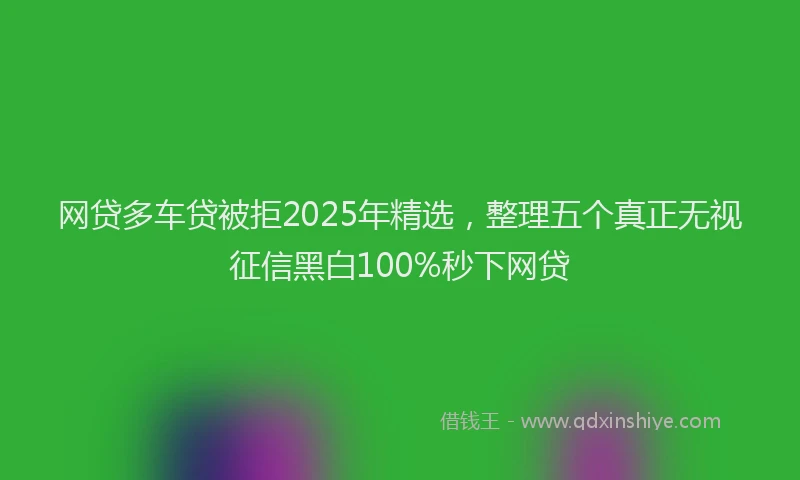 网贷多车贷被拒2025年精选，整理五个真正无视征信黑白100%秒下网贷