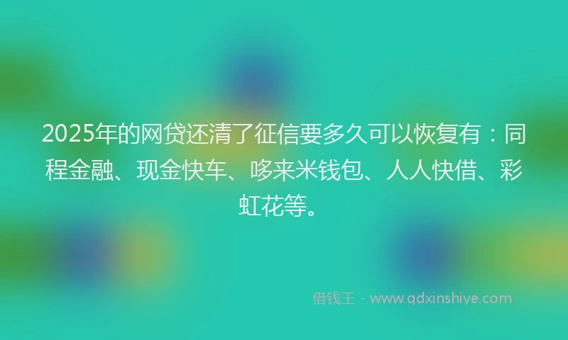 2025年的网贷还清了征信要多久可以恢复有：同程金融、现金快车、哆来米钱包、人人快借、彩虹花等。