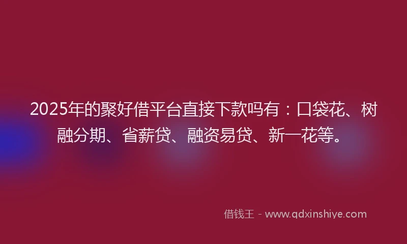2025年的聚好借平台直接下款吗有：口袋花、树融分期、省薪贷、融资易贷、新一花等。