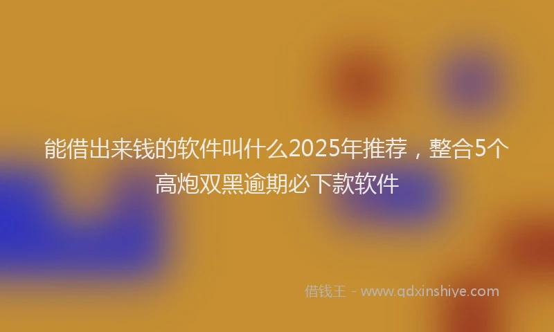 能借出来钱的软件叫什么2025年推荐，整合5个高炮双黑逾期必下款软件