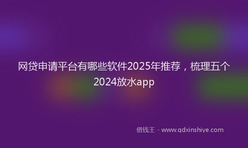 网贷申请平台有哪些软件2025年推荐，梳理五个2024放水app