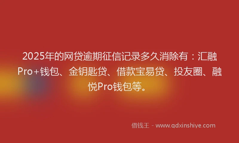 2025年的网贷逾期征信记录多久消除有：汇融Pro+钱包、金钥匙贷、借款宝易贷、投友圈、融悦Pro钱包等。