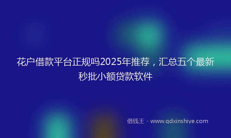 花户借款平台正规吗2025年推荐，汇总五个最新秒批小额贷款软件