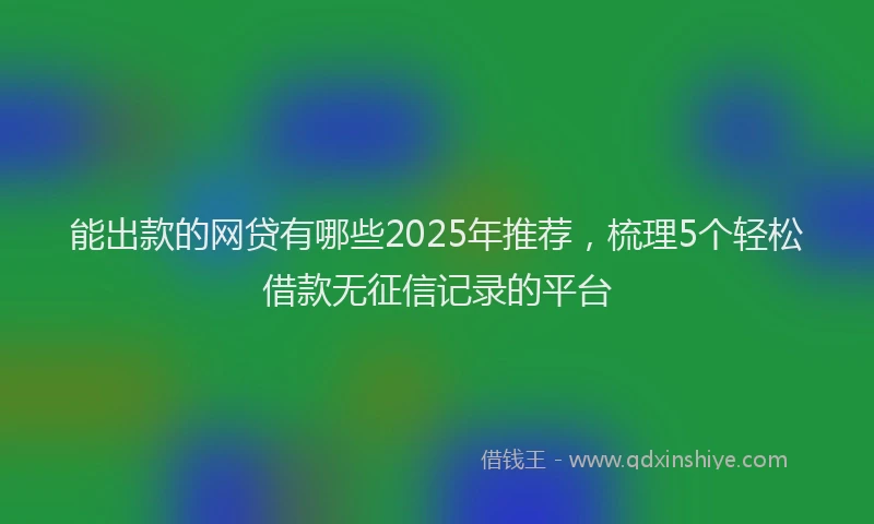 能出款的网贷有哪些2025年推荐，梳理5个轻松借款无征信记录的平台