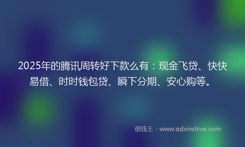2025年的腾讯周转好下款么有：现金飞贷、快快易借、时时钱包贷、瞬下分期、安心购等。