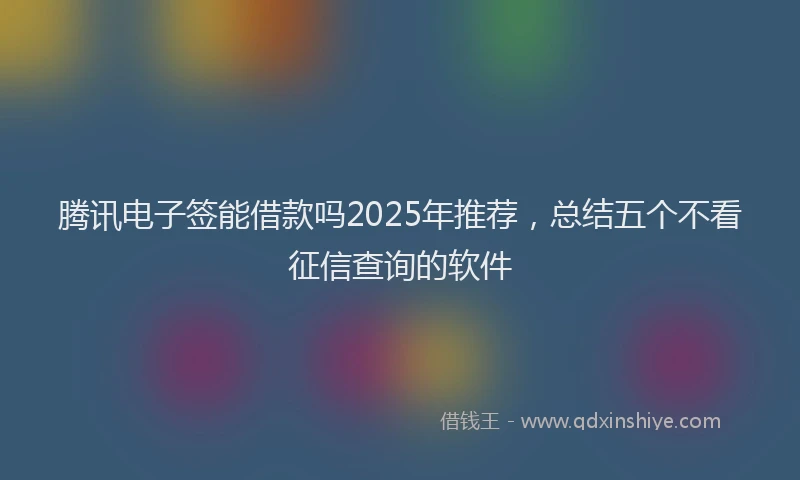腾讯电子签能借款吗2025年推荐，总结五个不看征信查询的软件