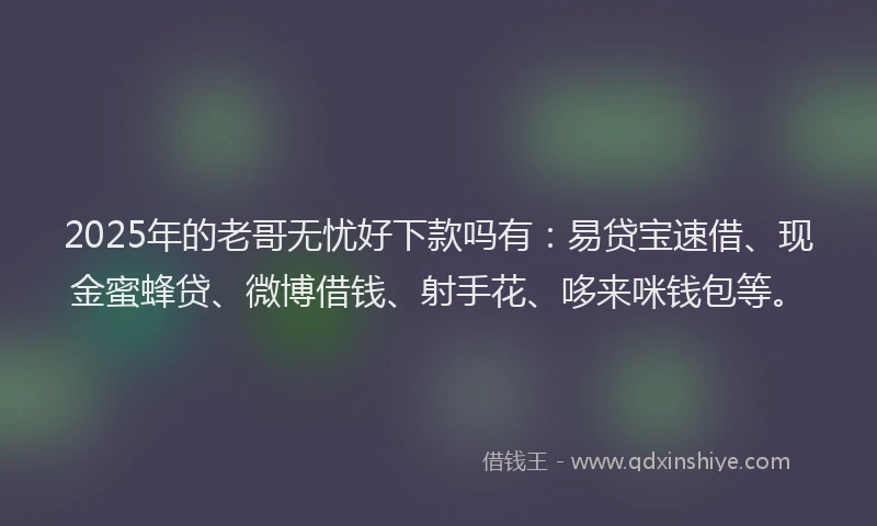 2025年的老哥无忧好下款吗有：易贷宝速借、现金蜜蜂贷、微博借钱、射手花、哆来咪钱包等。