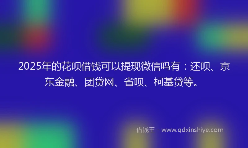 2025年的花呗借钱可以提现微信吗有：还呗、京东金融、团贷网、省呗、柯基贷等。