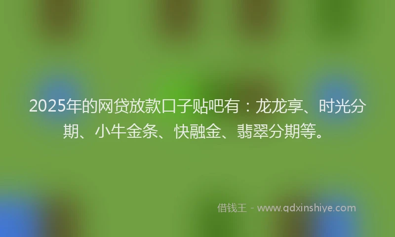 2025年的网贷放款口子贴吧有：龙龙享、时光分期、小牛金条、快融金、翡翠分期等。