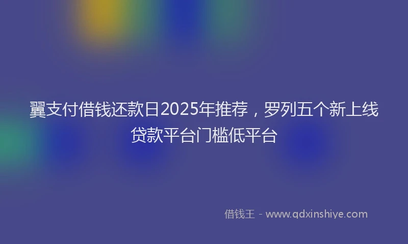 翼支付借钱还款日2025年推荐，罗列五个新上线贷款平台门槛低平台